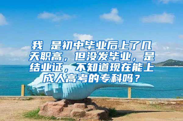 我 是初中毕业后上了几天职高，但没发毕业，是结业证，不知道现在能上成人高考的专科吗？