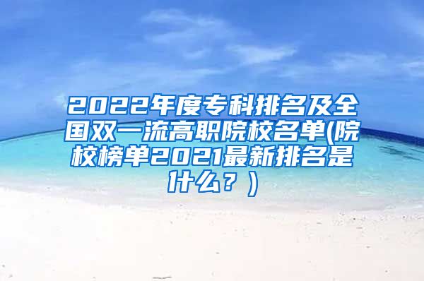 2022年度专科排名及全国双一流高职院校名单(院校榜单2021最新排名是什么？)