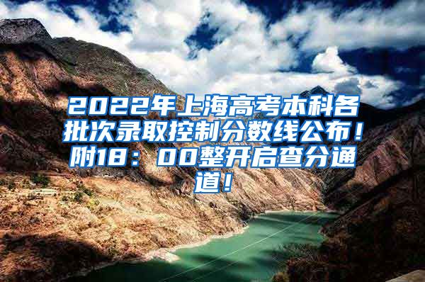 2022年上海高考本科各批次录取控制分数线公布！附18：00整开启查分通道！