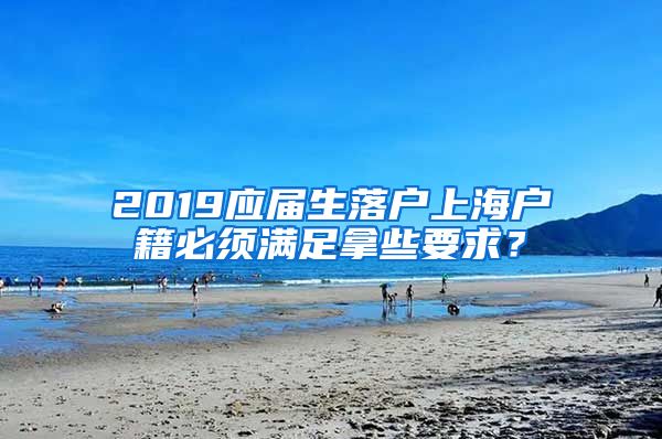 2019应届生落户上海户籍必须满足拿些要求？