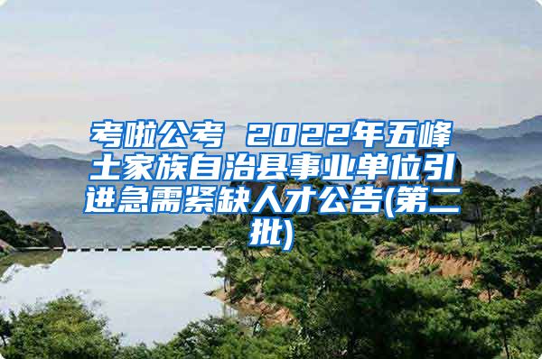 考啦公考 2022年五峰土家族自治县事业单位引进急需紧缺人才公告(第二批)