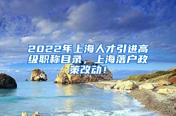 2022年上海人才引进高级职称目录，上海落户政策改动！