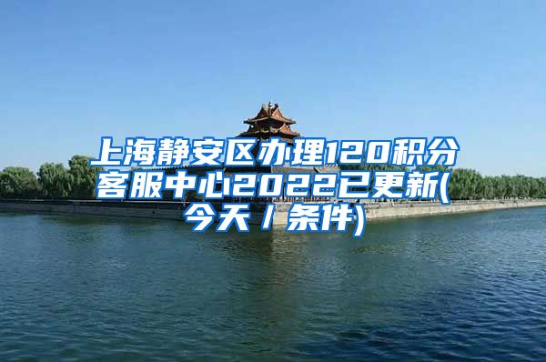 上海静安区办理120积分客服中心2022已更新(今天／条件)