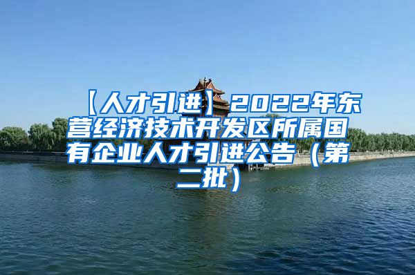 【人才引进】2022年东营经济技术开发区所属国有企业人才引进公告（第二批）