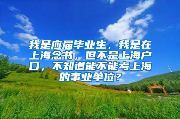 我是应届毕业生，我是在上海念书，但不是上海户口，不知道能不能考上海的事业单位？