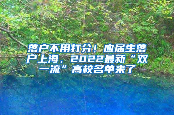 落户不用打分！应届生落户上海，2022最新“双一流”高校名单来了