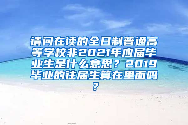 请问在读的全日制普通高等学校非2021年应届毕业生是什么意思？2019毕业的往届生算在里面吗？