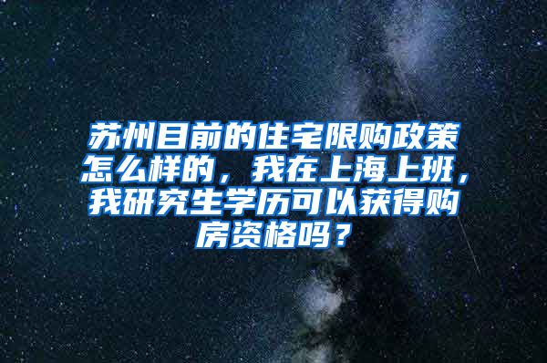 苏州目前的住宅限购政策怎么样的，我在上海上班，我研究生学历可以获得购房资格吗？