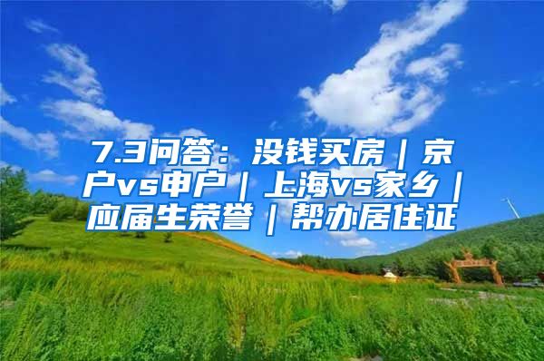 7.3问答：没钱买房｜京户vs申户｜上海vs家乡｜应届生荣誉｜帮办居住证