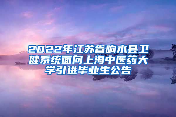 2022年江苏省响水县卫健系统面向上海中医药大学引进毕业生公告