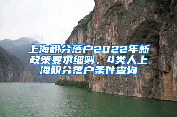 上海积分落户2022年新政策要求细则，4类人上海积分落户条件查询