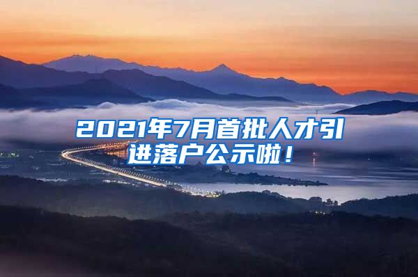 2021年7月首批人才引进落户公示啦！