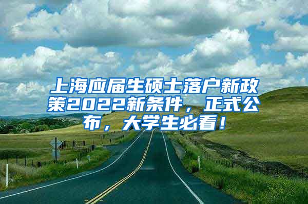 上海应届生硕士落户新政策2022新条件，正式公布，大学生必看！