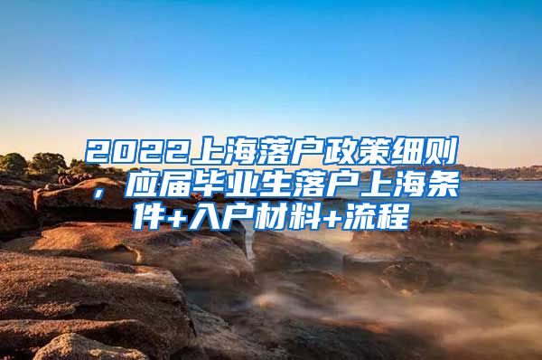 2022上海落户政策细则，应届毕业生落户上海条件+入户材料+流程