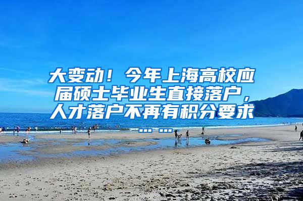 大变动！今年上海高校应届硕士毕业生直接落户，人才落户不再有积分要求……