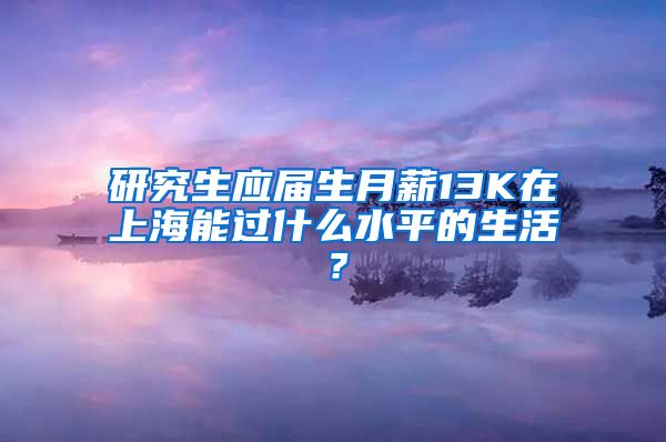 研究生应届生月薪13K在上海能过什么水平的生活？