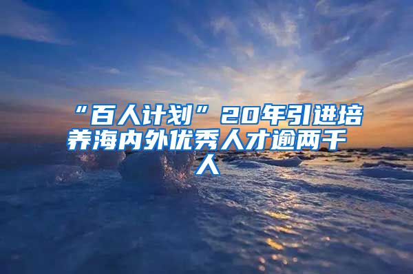 “百人计划”20年引进培养海内外优秀人才逾两千人