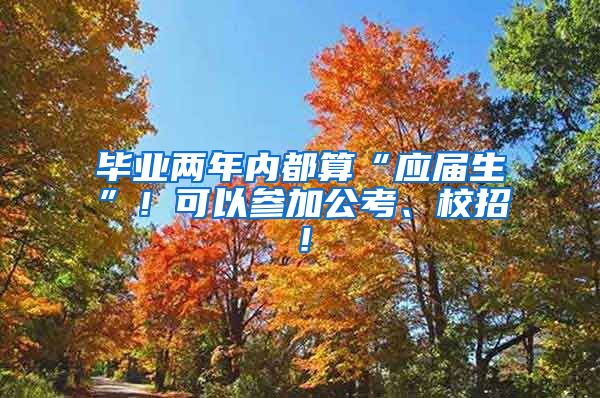 毕业两年内都算“应届生”！可以参加公考、校招！