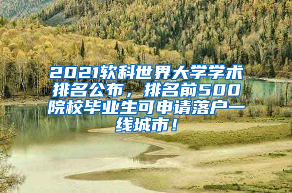 2021软科世界大学学术排名公布，排名前500院校毕业生可申请落户一线城市！