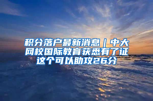 积分落户最新消息｜中大网校国际教育获悉有了证这个可以助攻26分