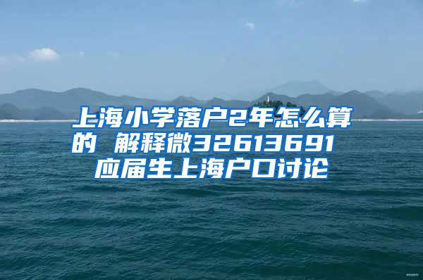 上海小学落户2年怎么算的 解释微32613691 应届生上海户口讨论