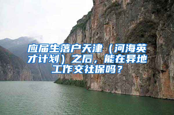 应届生落户天津（河海英才计划）之后，能在异地工作交社保吗？