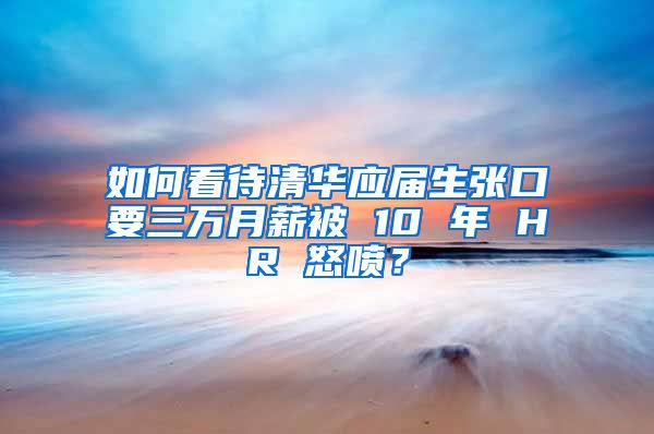 如何看待清华应届生张口要三万月薪被 10 年 HR 怒喷？