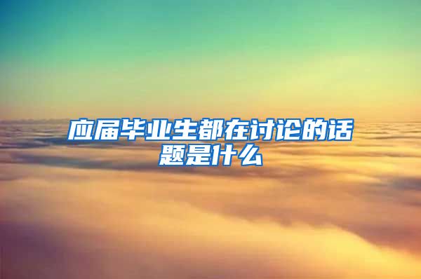 应届毕业生都在讨论的话题是什么