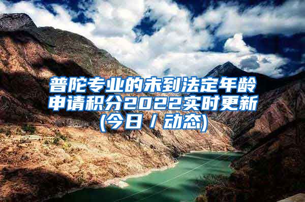 普陀专业的未到法定年龄申请积分2022实时更新(今日／动态)