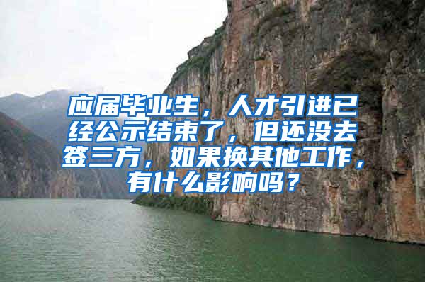 应届毕业生，人才引进已经公示结束了，但还没去签三方，如果换其他工作，有什么影响吗？