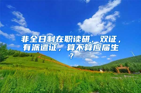 非全日制在职读研，双证，有派遣证，算不算应届生？