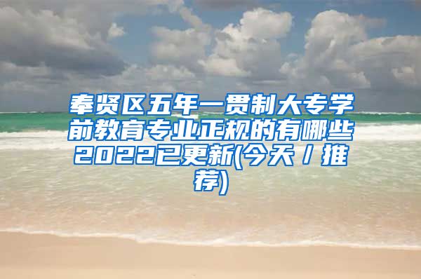 奉贤区五年一贯制大专学前教育专业正规的有哪些2022已更新(今天／推荐)