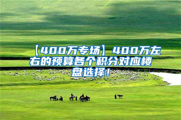 【400万专场】400万左右的预算各个积分对应楼盘选择！