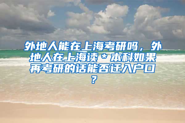 外地人能在上海考研吗，外地人在上海读＊本科如果再考研的话能否迁入户口？