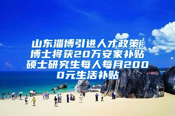 山东淄博引进人才政策：博士将获20万安家补贴　硕士研究生每人每月2000元生活补贴