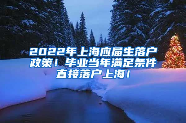 2022年上海应届生落户政策！毕业当年满足条件直接落户上海！