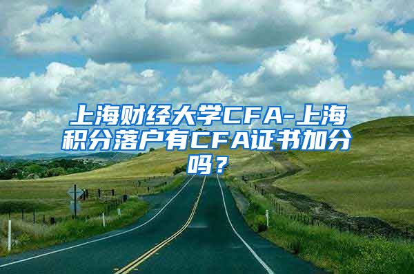 上海财经大学CFA-上海积分落户有CFA证书加分吗？