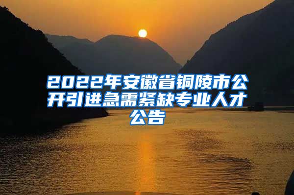 2022年安徽省铜陵市公开引进急需紧缺专业人才公告