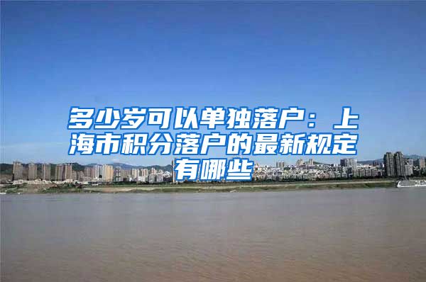 多少岁可以单独落户：上海市积分落户的最新规定有哪些