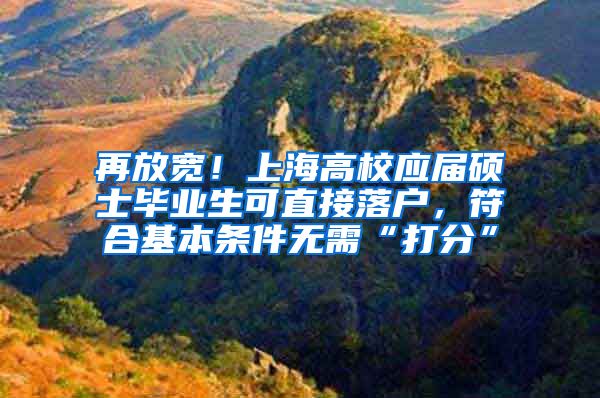 再放宽！上海高校应届硕士毕业生可直接落户，符合基本条件无需“打分”