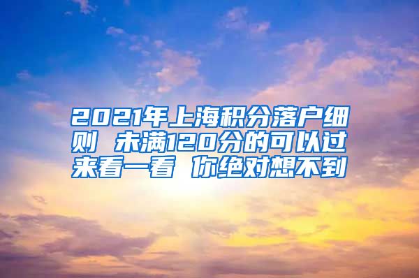 2021年上海积分落户细则 未满120分的可以过来看一看 你绝对想不到