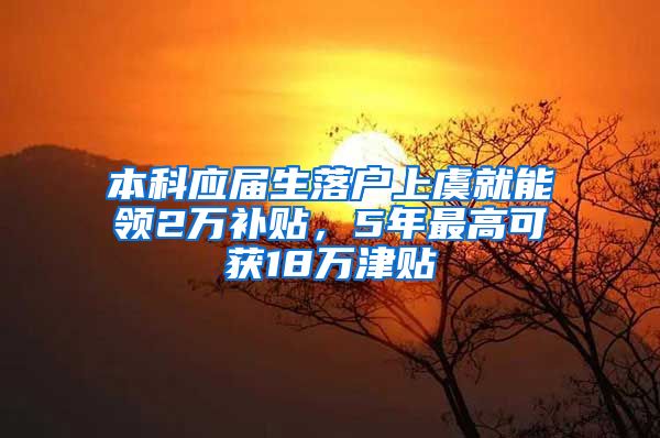 本科应届生落户上虞就能领2万补贴，5年最高可获18万津贴