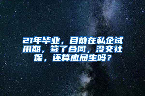 21年毕业，目前在私企试用期，签了合同，没交社保，还算应届生吗？