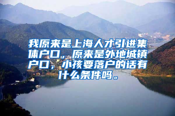 我原来是上海人才引进集体户口，原来是外地城镇户口，小孩要落户的话有什么条件吗。