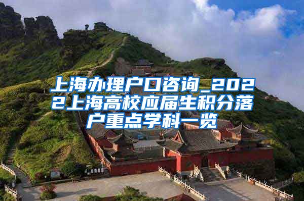 上海办理户口咨询_2022上海高校应届生积分落户重点学科一览