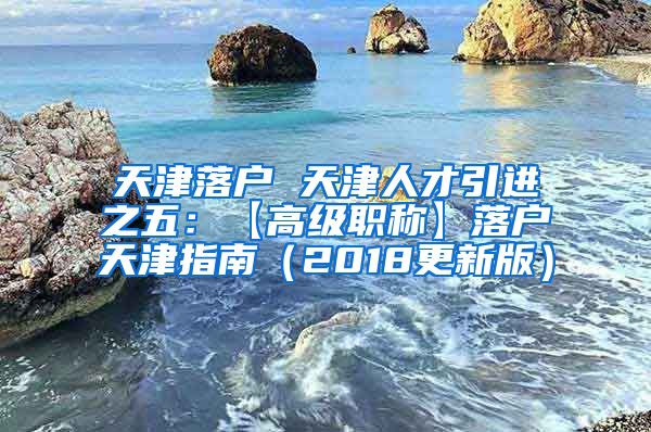 天津落户 天津人才引进之五：【高级职称】落户天津指南（2018更新版）