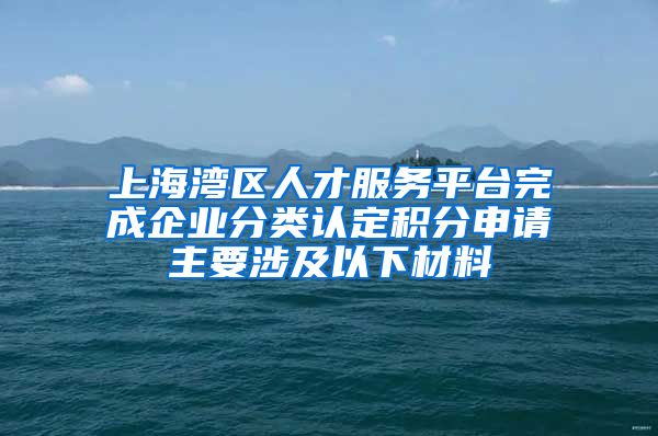 上海湾区人才服务平台完成企业分类认定积分申请主要涉及以下材料