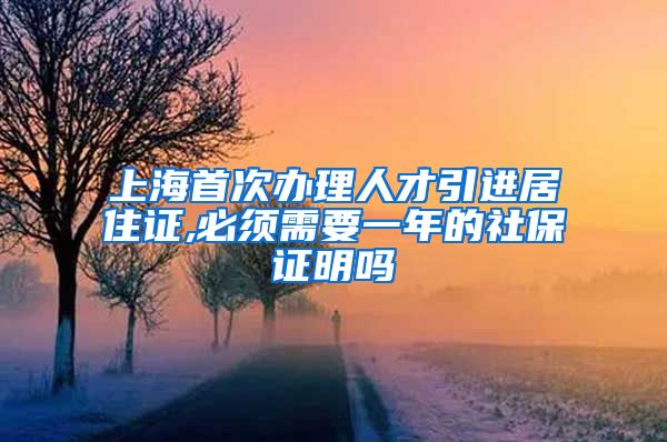 上海首次办理人才引进居住证,必须需要一年的社保证明吗