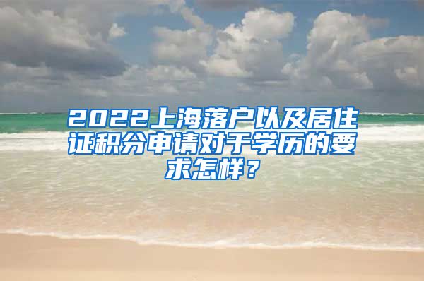 2022上海落户以及居住证积分申请对于学历的要求怎样？