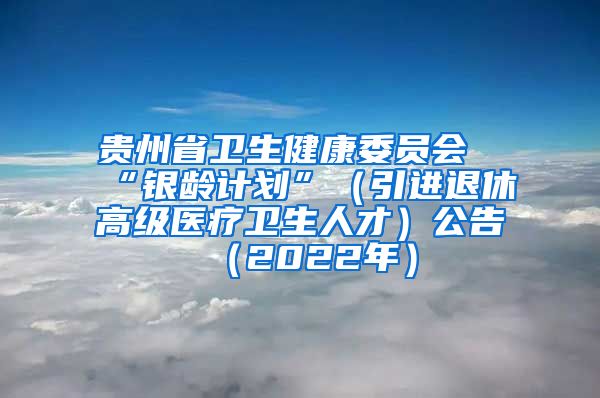 贵州省卫生健康委员会“银龄计划”（引进退休高级医疗卫生人才）公告（2022年）